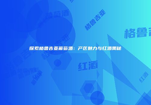 探索格鲁吉亚葡萄酒：产区魅力与红酒奥秘