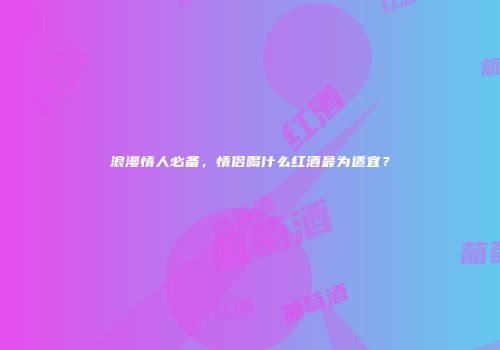浪漫情人必备，情侣喝什么红酒最为适宜？