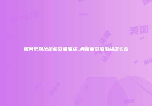 如何识别法国葡萄酒酒标_美国葡萄酒酒标怎么看