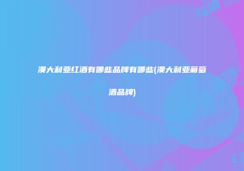 澳大利亚红酒有哪些品牌有哪些(澳大利亚葡萄酒品牌)