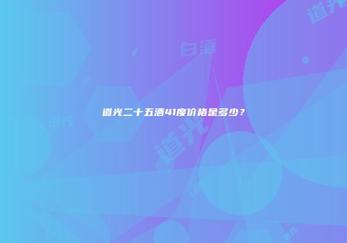 道光二十五酒41度价格是多少？