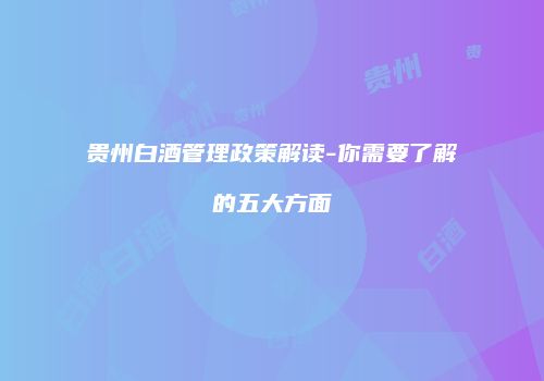 贵州白酒管理政策解读-你需要了解的五大方面