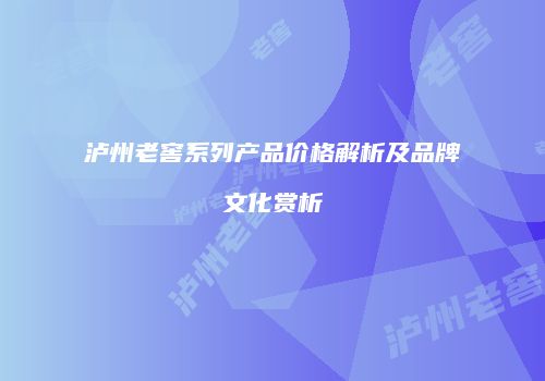 泸州老窖系列产品价格解析及品牌文化赏析