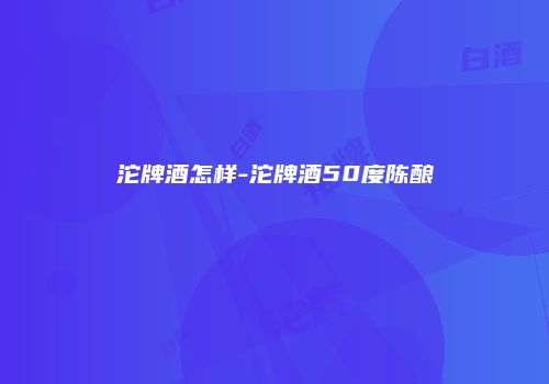 沱牌酒怎样-沱牌酒50度陈酿
