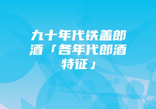 九十年代铁盖郎酒「各年代郎酒特征」