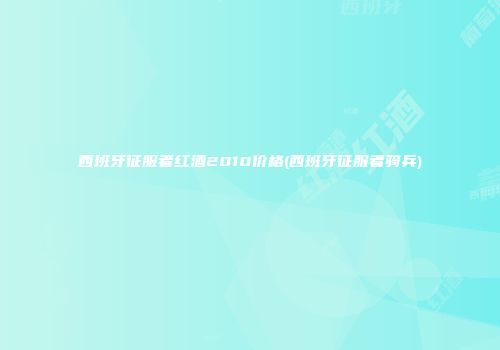 西班牙征服者红酒2010价格(西班牙征服者骑兵)