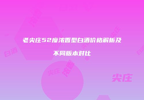 老尖庄52度浓香型白酒价格解析及不同版本对比