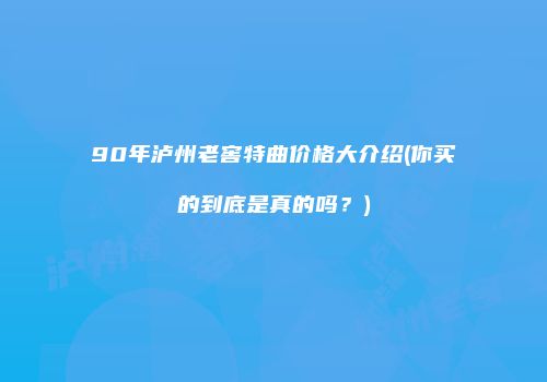90年泸州老窖特曲价格大介绍(你买的到底是真的吗？)