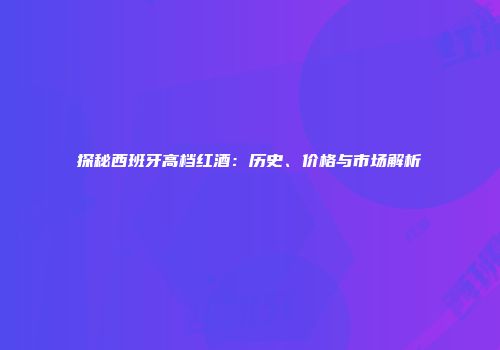 探秘西班牙高档红酒：历史、价格与市场解析