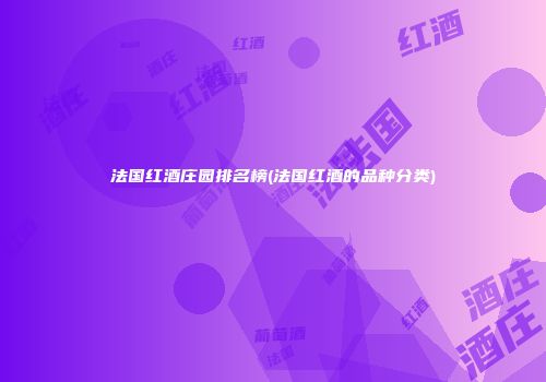 法国红酒庄园排名榜(法国红酒的品种分类)