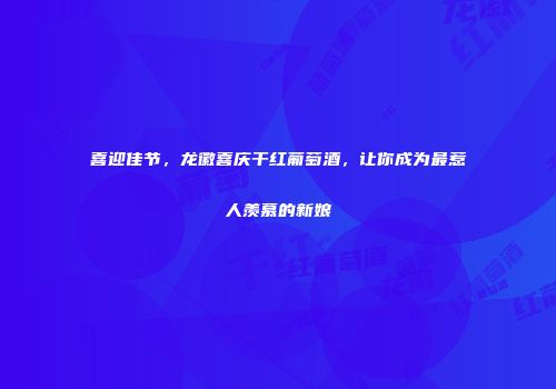 喜迎佳节，龙徽喜庆干红葡萄酒，让你成为最惹人羡慕的新娘