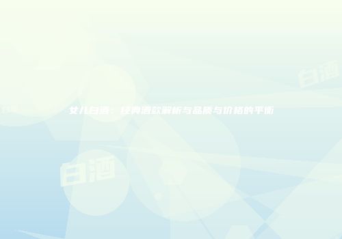 女儿白酒：经典酒款解析与品质与价格的平衡