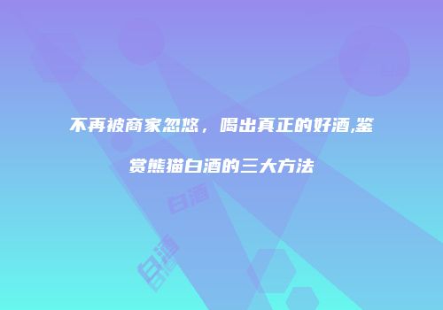 不再被商家忽悠，喝出真正的好酒,鉴赏熊猫白酒的三大方法