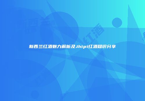新西兰红酒魅力解析及Jhipi红酒知识分享