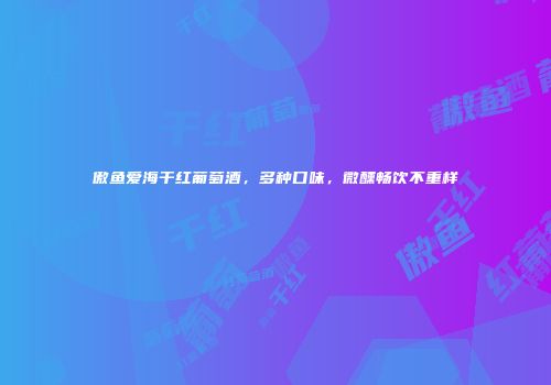 傲鱼爱海干红葡萄酒，多种口味，微醺畅饮不重样