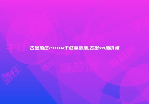 古堡酒庄2004干红葡萄酒,古堡xo酒价格