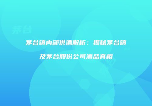 茅台镇内部供酒解析：揭秘茅台镇及茅台股份公司酒品真相