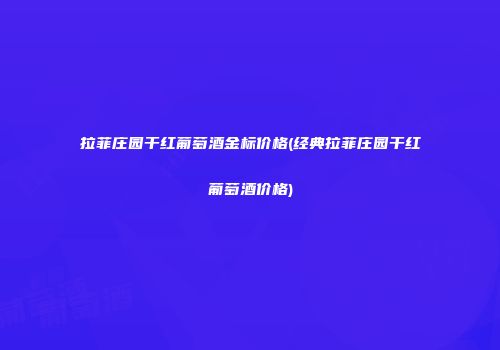 拉菲庄园干红葡萄酒金标价格(经典拉菲庄园干红葡萄酒价格)