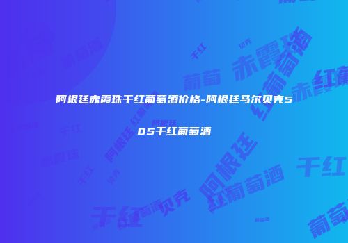 阿根廷赤霞珠干红葡萄酒价格-阿根廷马尔贝克505干红葡萄酒
