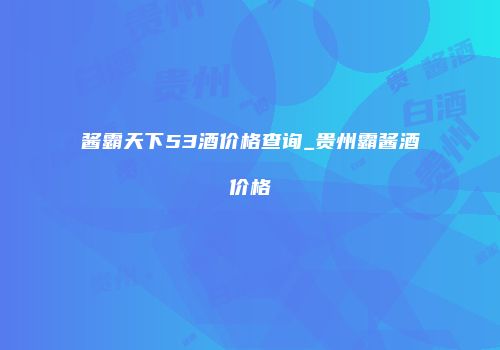 酱霸天下53酒价格查询_贵州霸酱酒价格