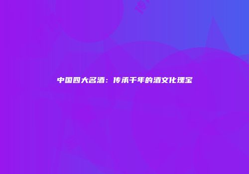 中国四大名酒：传承千年的酒文化瑰宝