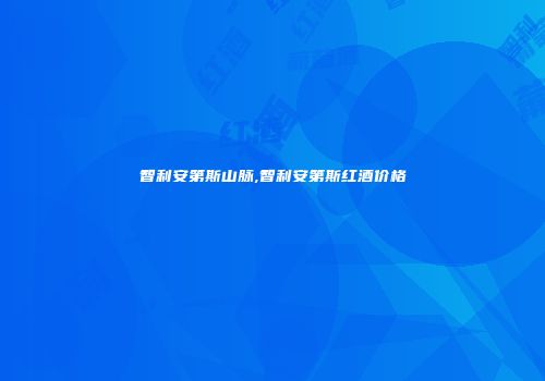 智利安第斯山脉,智利安第斯红酒价格