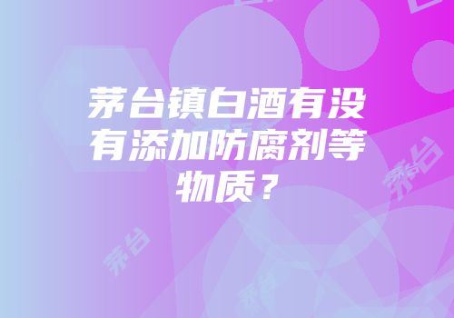 茅台镇白酒有没有添加防腐剂等物质？