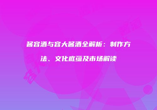 酱容酒与容大酱酒全解析：制作方法、文化底蕴及市场解读