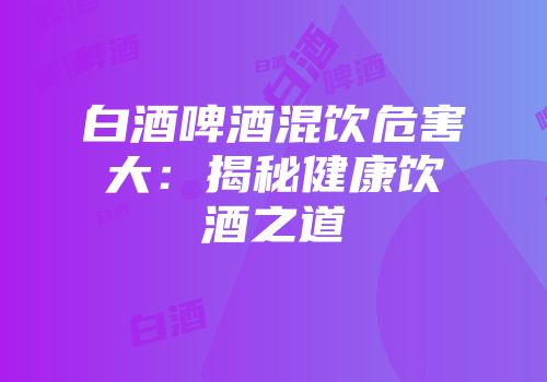 白酒啤酒混饮危害大：揭秘健康饮酒之道