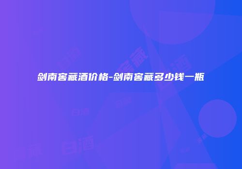 剑南窖藏酒价格-剑南窖藏多少钱一瓶