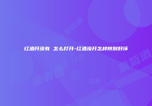 红酒开没有 怎么打开-红酒没开怎样辨别好坏