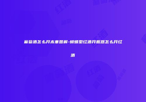 葡萄酒怎么开木塞图解-蝴蝶型红酒开瓶器怎么开红酒