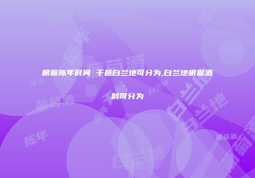 根据陈年时间 干邑白兰地可分为,白兰地根据酒龄可分为