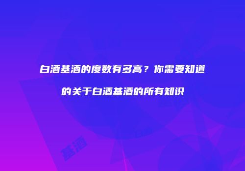 白酒基酒的度数有多高？你需要知道的关于白酒基酒的所有知识