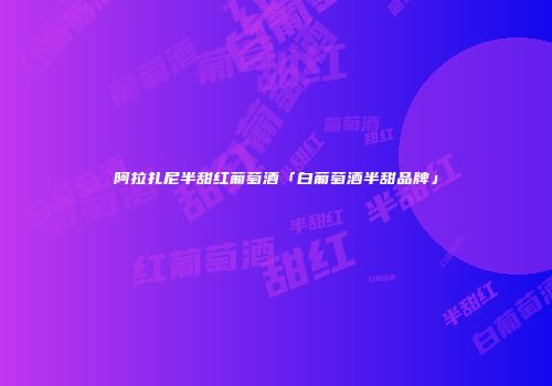 阿拉扎尼半甜红葡萄酒「白葡萄酒半甜品牌」