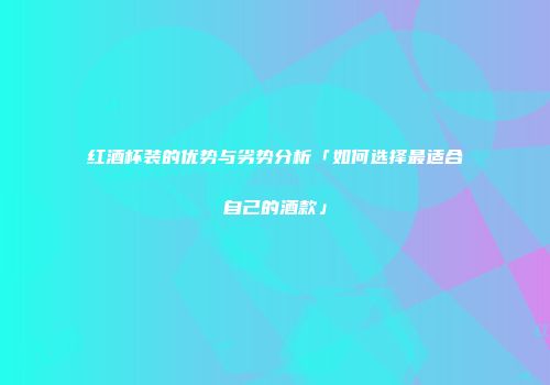 红酒杯装的优势与劣势分析「如何选择最适合自己的酒款」