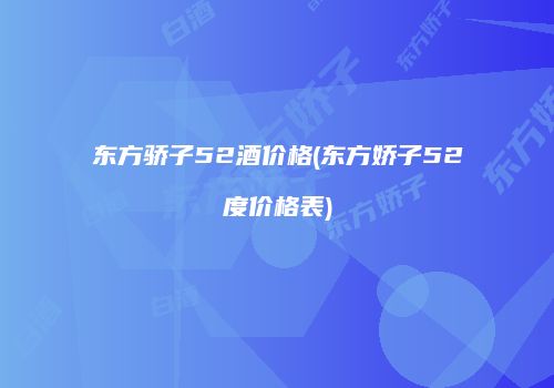 东方骄子52酒价格(东方娇子52度价格表)