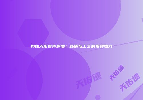 揭秘天佑德青稞酒：品质与工艺的独特魅力