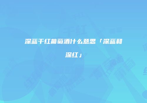 深蓝干红葡萄酒什么意思「深蓝和深红」