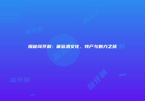 探秘匈牙利：葡萄酒文化、特产与魅力之旅