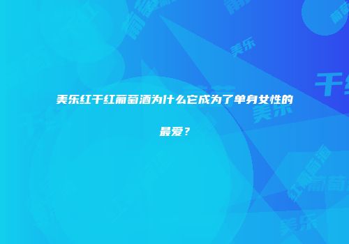 美乐红干红葡萄酒为什么它成为了单身女性的最爱？