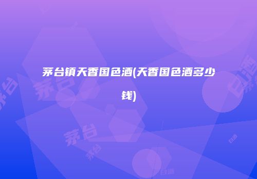 茅台镇天香国色酒(天香国色酒多少钱)