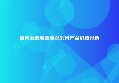 宜宾五粮液喜酒及系列产品价格分析