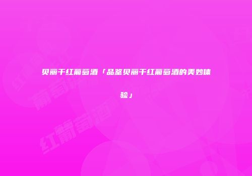 贝丽干红葡萄酒「品鉴贝丽干红葡萄酒的美妙体验」