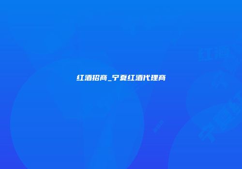 红酒招商_宁夏红酒代理商