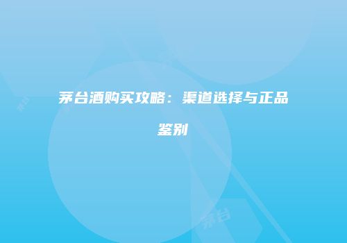 茅台酒购买攻略：渠道选择与正品鉴别