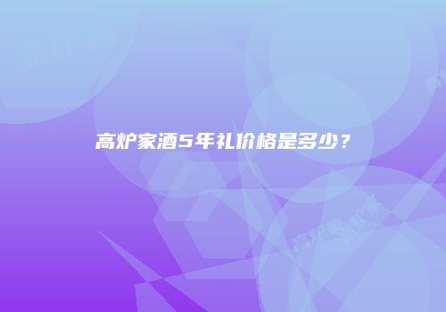 高炉家酒5年礼价格是多少？