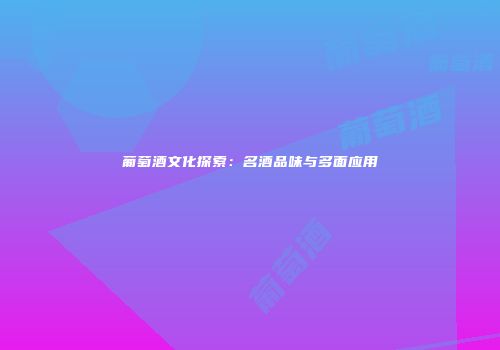 葡萄酒文化探索：名酒品味与多面应用