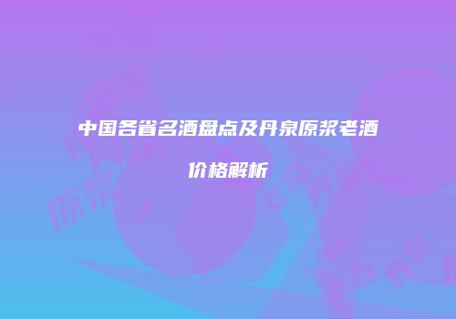 中国各省名酒盘点及丹泉原浆老酒价格解析