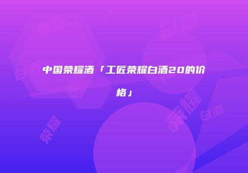 中国荣耀酒「工匠荣耀白酒20的价格」